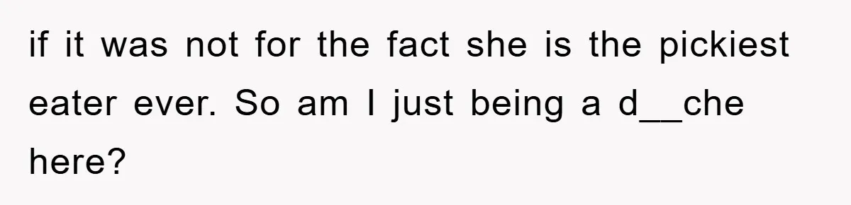 if it was not for the fact she is the pickiest eater ever. So am I just being a d__che here?