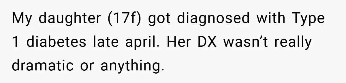“It’s Not An Excuse!” Mom Scolds Her Daughter With Type 1 Diabetes For Neglecting Pets And School My daughter (17f) got diagnosed with Type 1 diabetes late april. Her DX wasn’t really dramatic or anything.