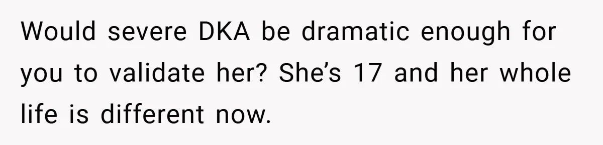 “It’s Not An Excuse!” Mom Scolds Her Daughter With Type 1 Diabetes For Neglecting Pets And School Would severe DKA be dramatic enough for you to validate her? She’s 17 and her whole life is different now.