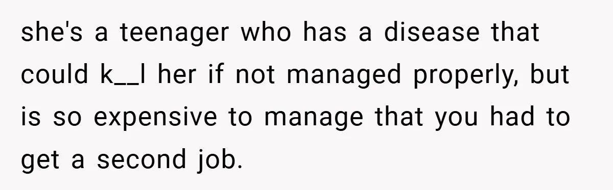 “It’s Not An Excuse!” Mom Scolds Her Daughter With Type 1 Diabetes For Neglecting Pets And School she's a teenager who has a disease that could k__l her if not managed properly, but is so expensive to manage that you had to get a second job.