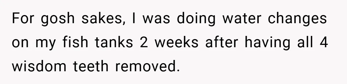 “It’s Not An Excuse!” Mom Scolds Her Daughter With Type 1 Diabetes For Neglecting Pets And School For gosh sakes, I was doing water changes on my fish tanks 2 weeks after having all 4 wisdom teeth removed.