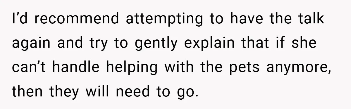 “It’s Not An Excuse!” Mom Scolds Her Daughter With Type 1 Diabetes For Neglecting Pets And School I’d recommend attempting to have the talk again and try to gently explain that if she can’t handle helping with the pets anymore, then they will need to go.