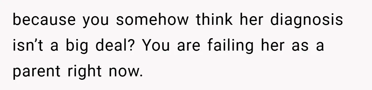“It’s Not An Excuse!” Mom Scolds Her Daughter With Type 1 Diabetes For Neglecting Pets And School because you somehow think her diagnosis isn’t a big deal? You are failing her as a parent right now.