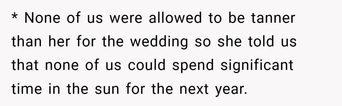 * None of us were allowed to be tanner than her for the wedding so she told us that none of us could spend significant time in the sun for...