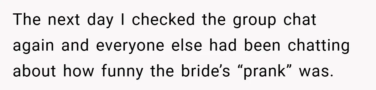The next day I checked the group chat again and everyone else had been chatting about how funny the bride’s “prank” was.