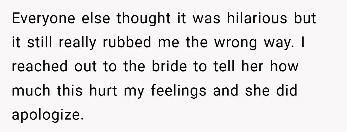 Everyone else thought it was hilarious but it still really rubbed me the wrong way. I reached out to the bride to tell her how much this hurt my feelings...