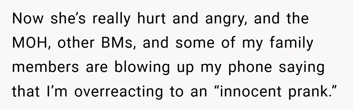 Now she’s really hurt and angry, and the MOH, other BMs, and some of my family members are blowing up my phone saying that I’m overreacting to an “innocent prank.”