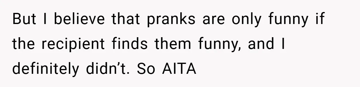 But I believe that pranks are only funny if the recipient finds them funny, and I definitely didn’t. So AITA