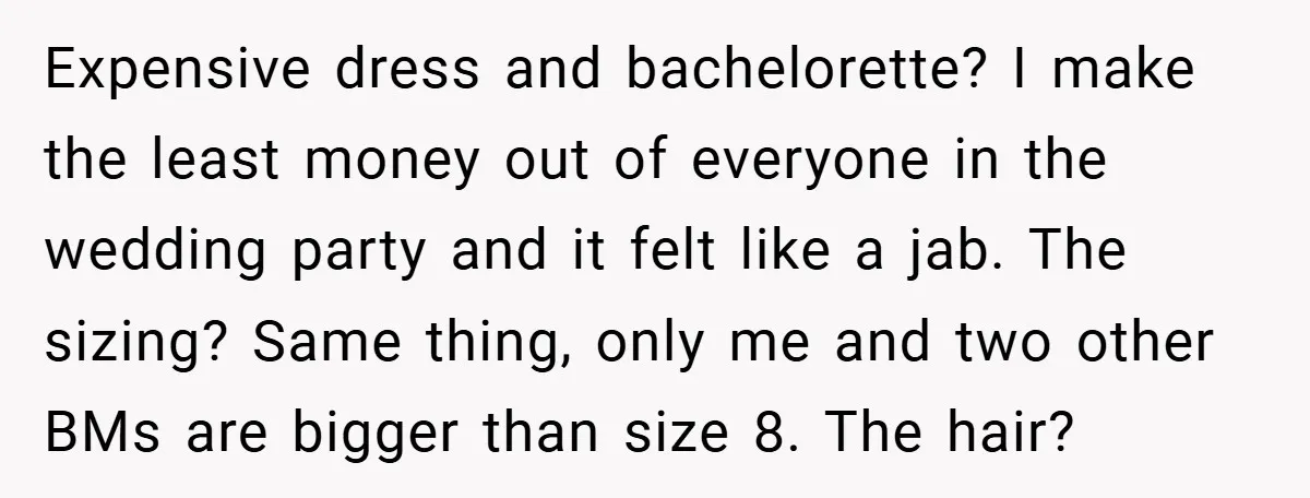 Expensive dress and bachelorette? I make the least money out of everyone in the wedding party and it felt like a jab. The sizing? Same thing, only me and two...