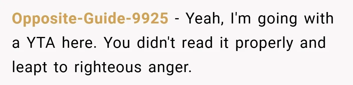 Opposite-Guide-9925 − Yeah, I'm going with a YTA here. You didn't read it properly and leapt to righteous anger.