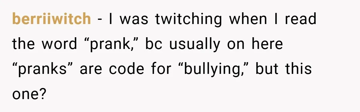 berriiwitch − I was twitching when I read the word “prank,” bc usually on here “pranks” are code for “bullying,” but this one?