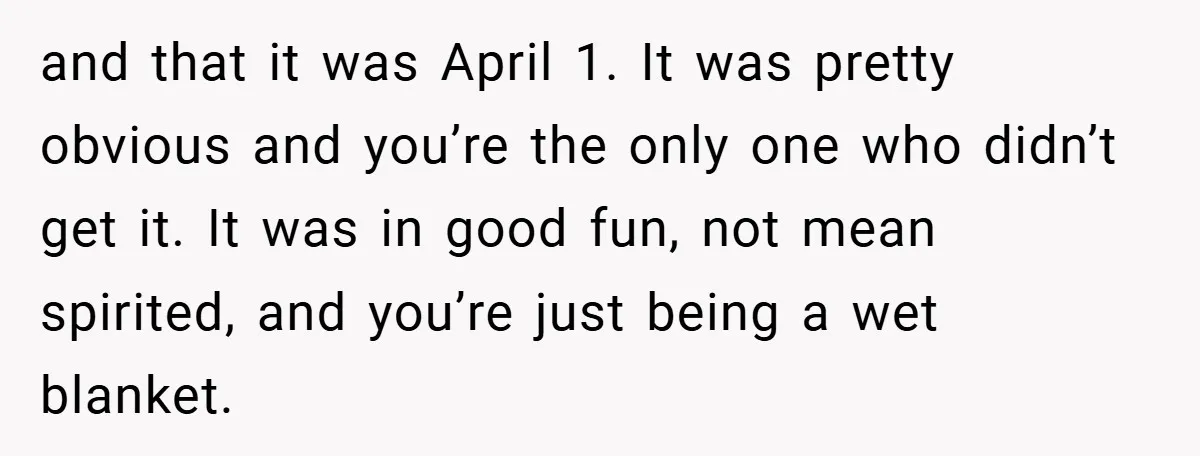 and that it was April 1. It was pretty obvious and you’re the only one who didn’t get it. It was in good fun, not mean spirited, and you’re just...