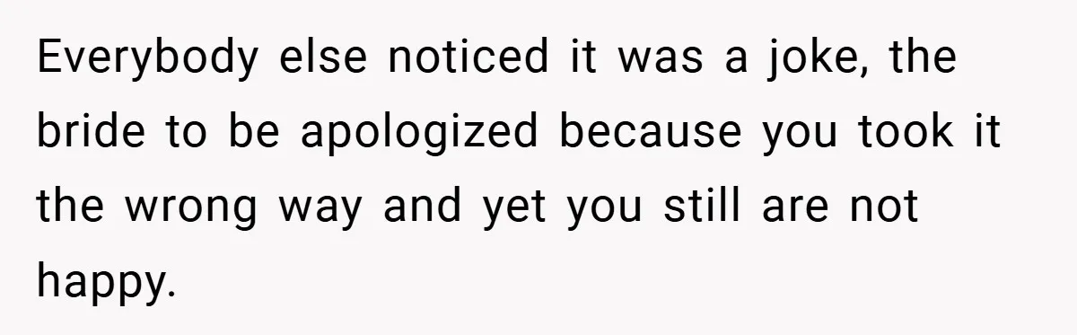 Everybody else noticed it was a joke, the bride to be apologized because you took it the wrong way and yet you still are not happy.