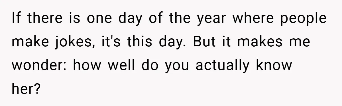 If there is one day of the year where people make jokes, it's this day. But it makes me wonder: how well do you actually know her?