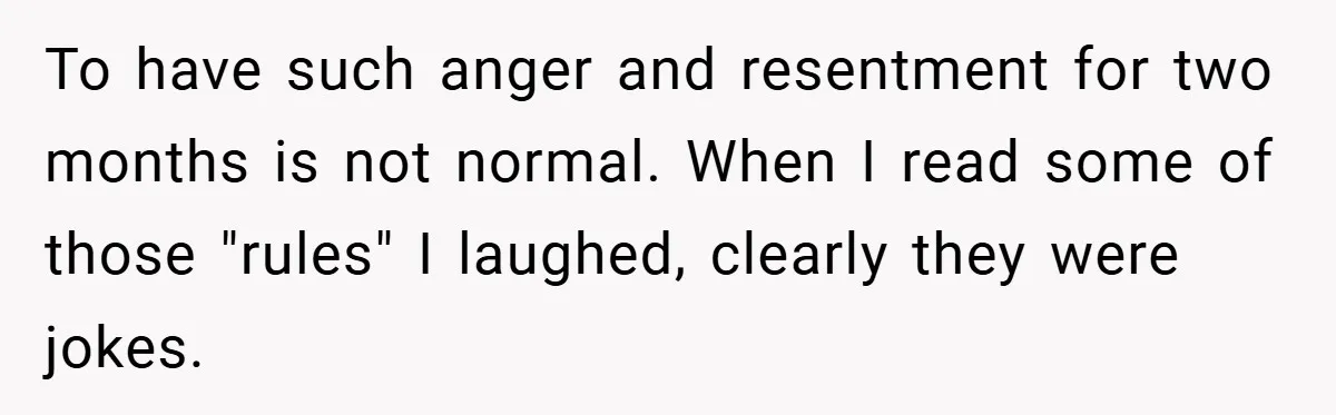 To have such anger and resentment for two months is not normal. When I read some of those "rules" I laughed, clearly they were jokes.