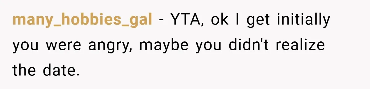 many_hobbies_gal − YTA, ok I get initially you were angry, maybe you didn't realize the date.