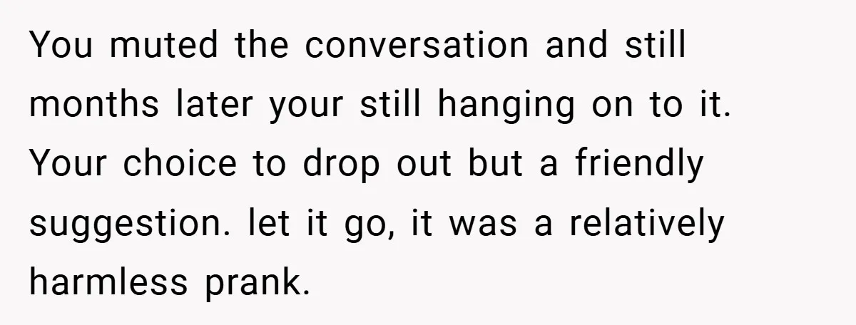 You muted the conversation and still months later your still hanging on to it. Your choice to drop out but a friendly suggestion. let it go, it was a relatively...