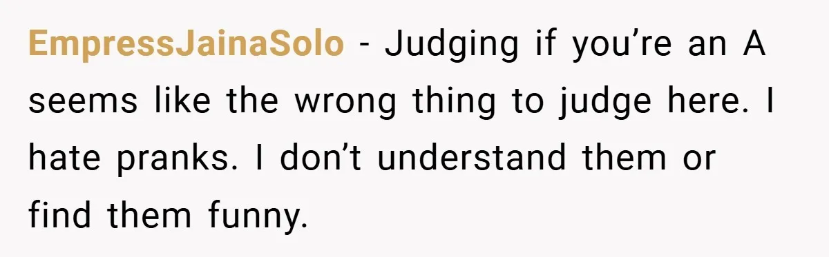 EmpressJainaSolo − Judging if you’re an A seems like the wrong thing to judge here. I hate pranks. I don’t understand them or find them funny.