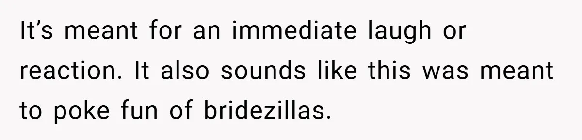 It’s meant for an immediate laugh or reaction. It also sounds like this was meant to poke fun of bridezillas.