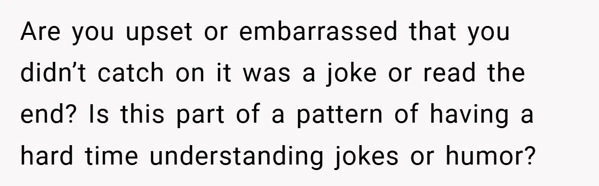Are you upset or embarrassed that you didn’t catch on it was a joke or read the end? Is this part of a pattern of having a hard time understanding...