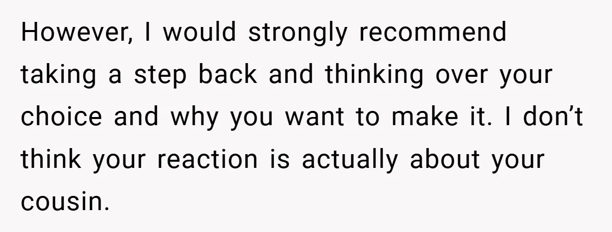 However, I would strongly recommend taking a step back and thinking over your choice and why you want to make it. I don’t think your reaction is actually about your...