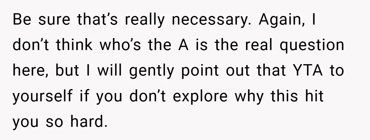 Be sure that’s really necessary. Again, I don’t think who’s the A is the real question here, but I will gently point out that YTA to yourself if you don’t...