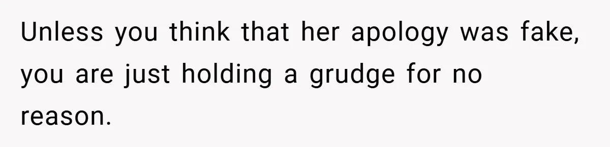 Unless you think that her apology was fake, you are just holding a grudge for no reason.