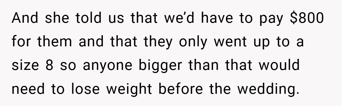 And she told us that we’d have to pay $800 for them and that they only went up to a size 8 so anyone bigger than that would need to...