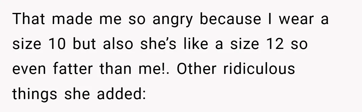 That made me so angry because I wear a size 10 but also she’s like a size 12 so even fatter than me!. Other ridiculous things she added: