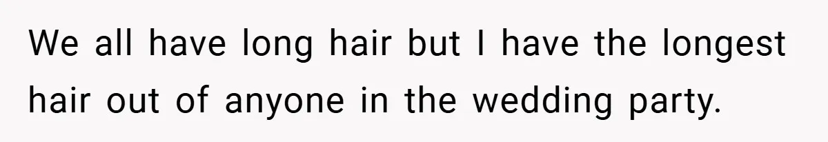 We all have long hair but I have the longest hair out of anyone in the wedding party.