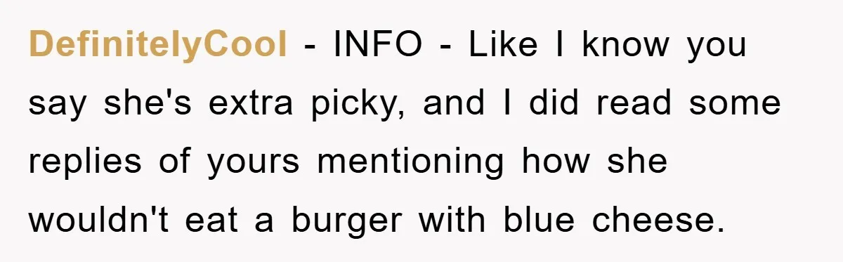 DefinitelyCool −  INFO - Like I know you say she's extra picky, and I did read some replies of yours mentioning how she wouldn't eat a burger with blue cheese.
