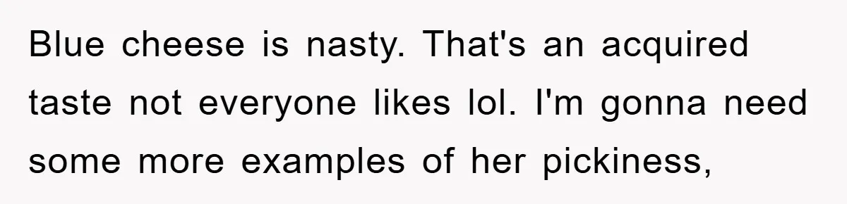 Blue cheese is nasty. That's an acquired taste not everyone likes lol. I'm gonna need some more examples of her pickiness,