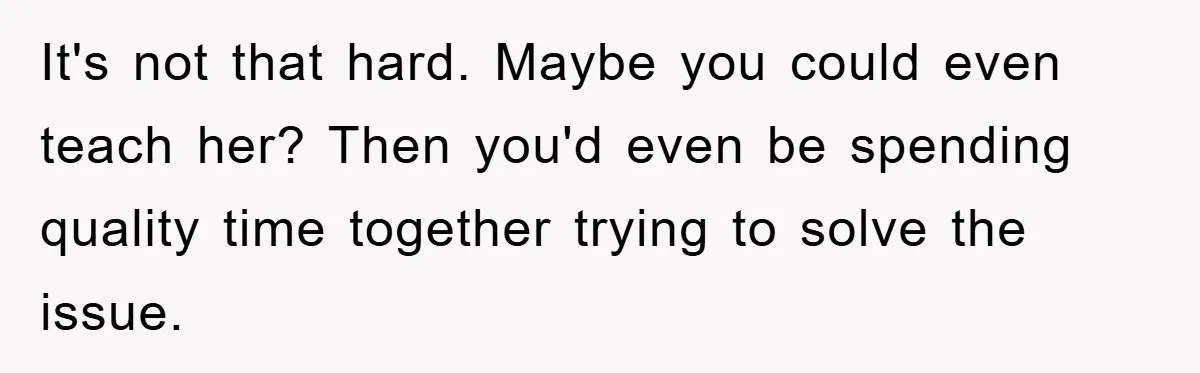 It's not that hard. Maybe you could even teach her? Then you'd even be spending quality time together trying to solve the issue.