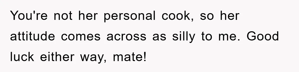 You're not her personal cook, so her attitude comes across as silly to me. Good luck either way, mate!