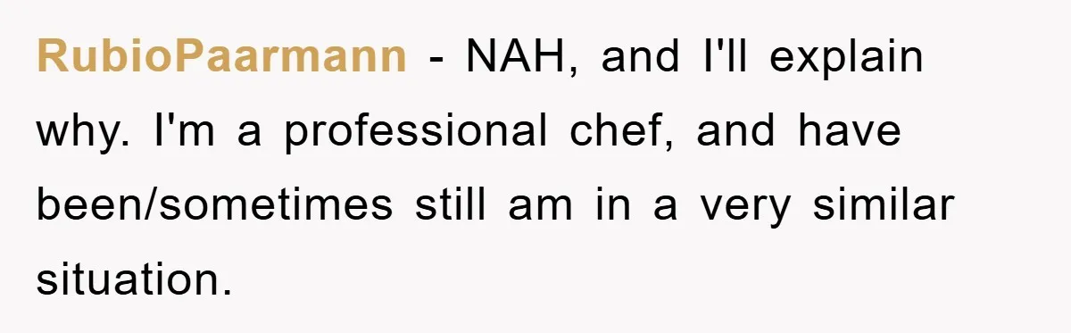 RubioPaarmann − NAH, and I'll explain why. I'm a professional chef, and have been/sometimes still am in a very similar situation.