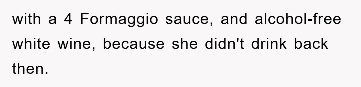 with a 4 Formaggio sauce, and alcohol-free white wine, because she didn't drink back then.