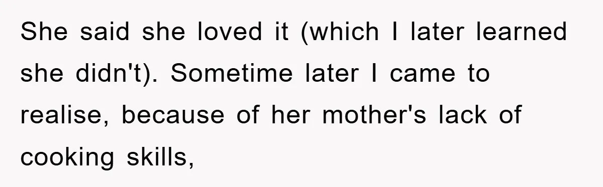 She said she loved it (which I later learned she didn't). Sometime later I came to realise, because of her mother's lack of cooking skills,