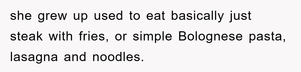 she grew up used to eat basically just steak with fries, or simple Bolognese pasta, lasagna and noodles.