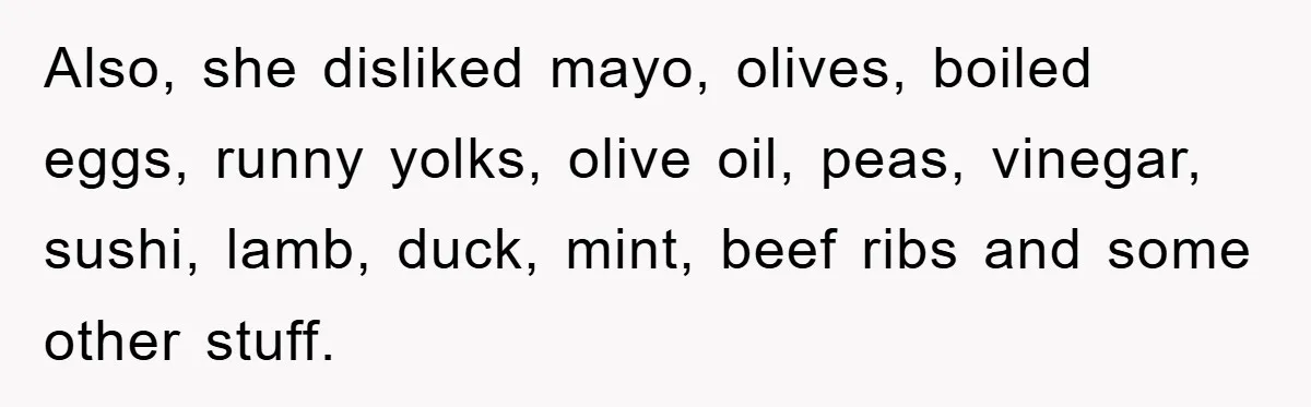 Also, she disliked mayo, olives, boiled eggs, runny yolks, olive oil, peas, vinegar, sushi, lamb, duck, mint, beef ribs and some other stuff.