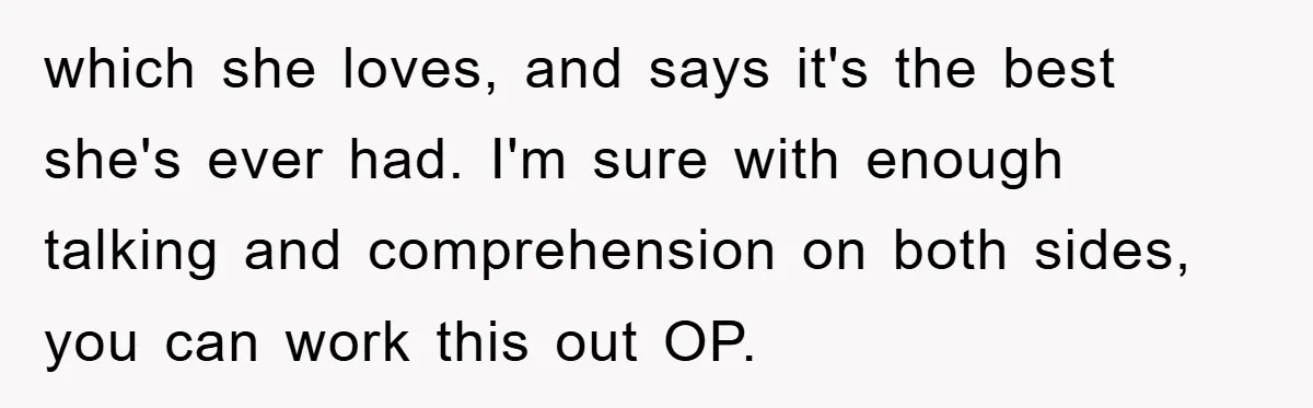 which she loves, and says it's the best she's ever had. I'm sure with enough talking and comprehension on both sides, you can work this out OP.