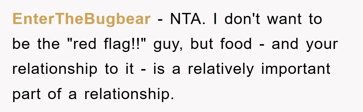 EnterTheBugbear − NTA. I don't want to be the "red flag!!" guy, but food - and your relationship to it - is a relatively important part of a relationship.