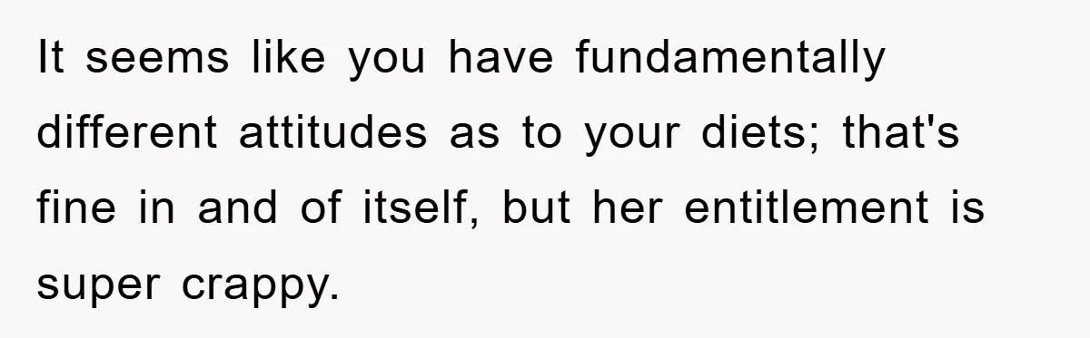 It seems like you have fundamentally different attitudes as to your diets; that's fine in and of itself, but her entitlement is super crappy.