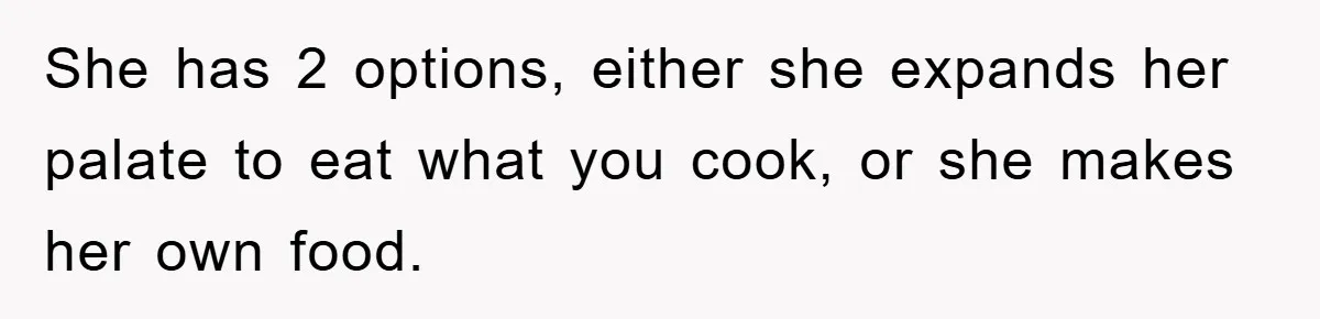 She has 2 options, either she expands her palate to eat what you cook, or she makes her own food.