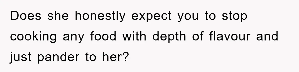 Does she honestly expect you to stop cooking any food with depth of flavour and just pander to her?