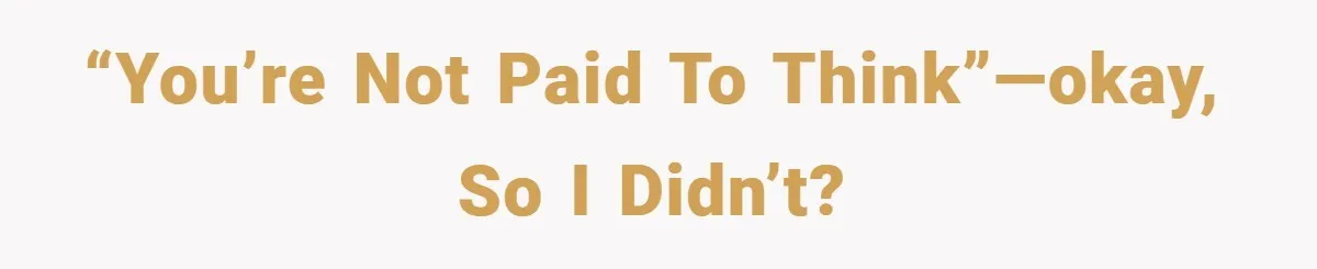 “You’re Not Paid to Think”—Okay, So I Didn’t?