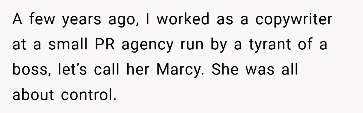 A few years ago, I worked as a copywriter at a small PR agency run by a tyrant of a boss, let’s call her Marcy. She was all about control.