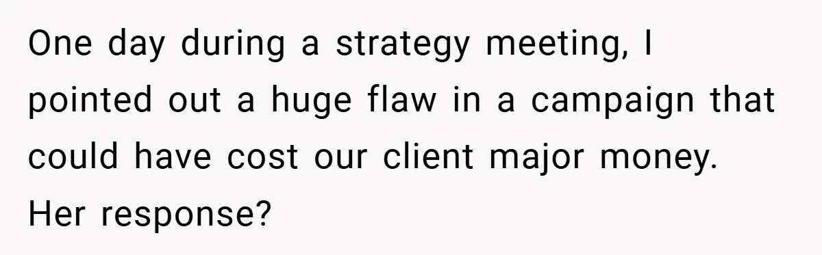 One day during a strategy meeting, I pointed out a huge flaw in a campaign that could have cost our client major money. Her response?