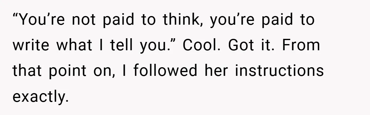 “You’re not paid to think, you’re paid to write what I tell you.” Cool. Got it. From that point on, I followed her instructions exactly.