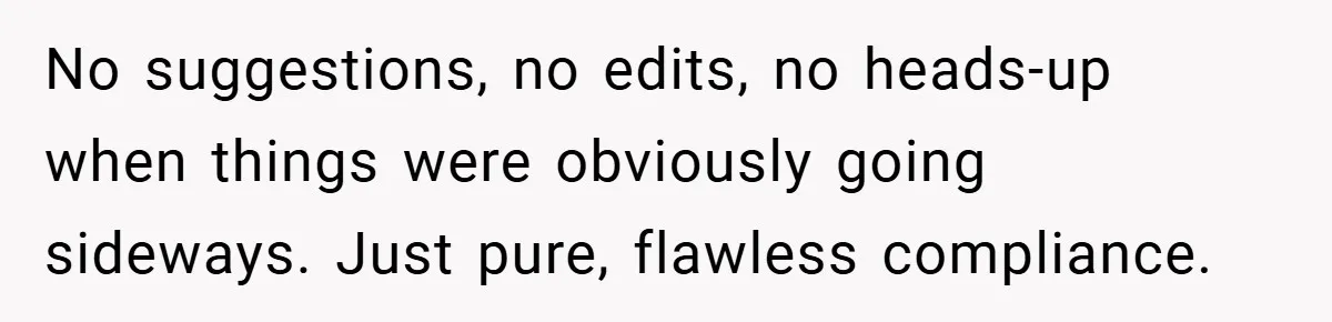 No suggestions, no edits, no heads-up when things were obviously going sideways. Just pure, flawless compliance.
