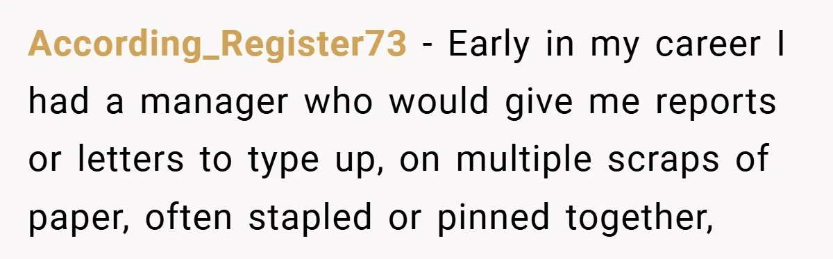According_Register73 − Early in my career I had a manager who would give me reports or letters to type up, on multiple scraps of paper, often stapled or pinned together,